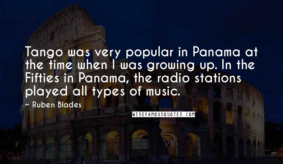 Ruben Blades Quotes: Tango was very popular in Panama at the time when I was growing up. In the Fifties in Panama, the radio stations played all types of music.