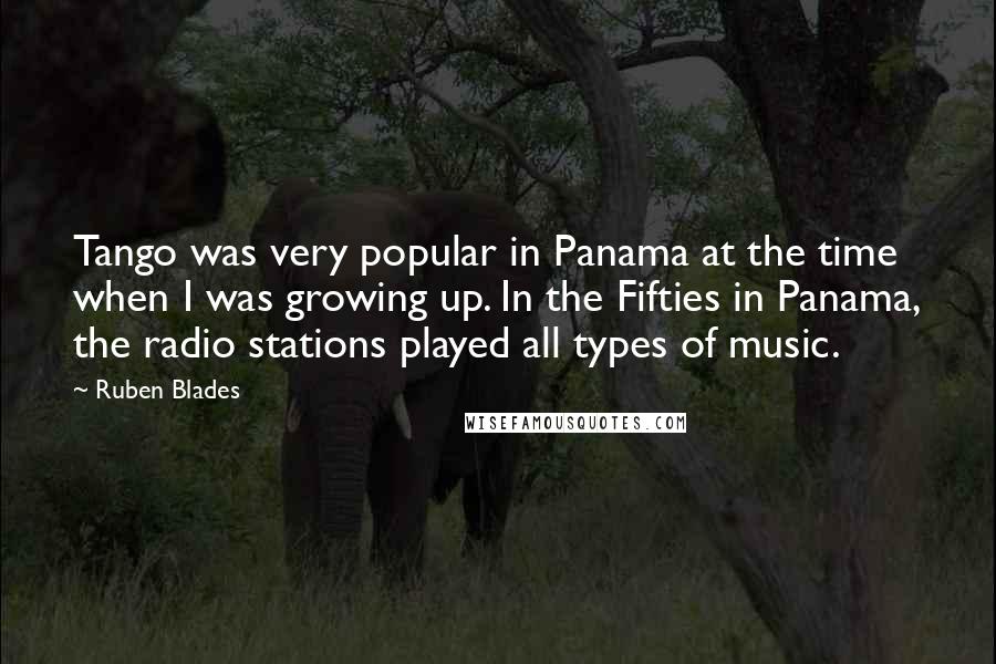 Ruben Blades Quotes: Tango was very popular in Panama at the time when I was growing up. In the Fifties in Panama, the radio stations played all types of music.