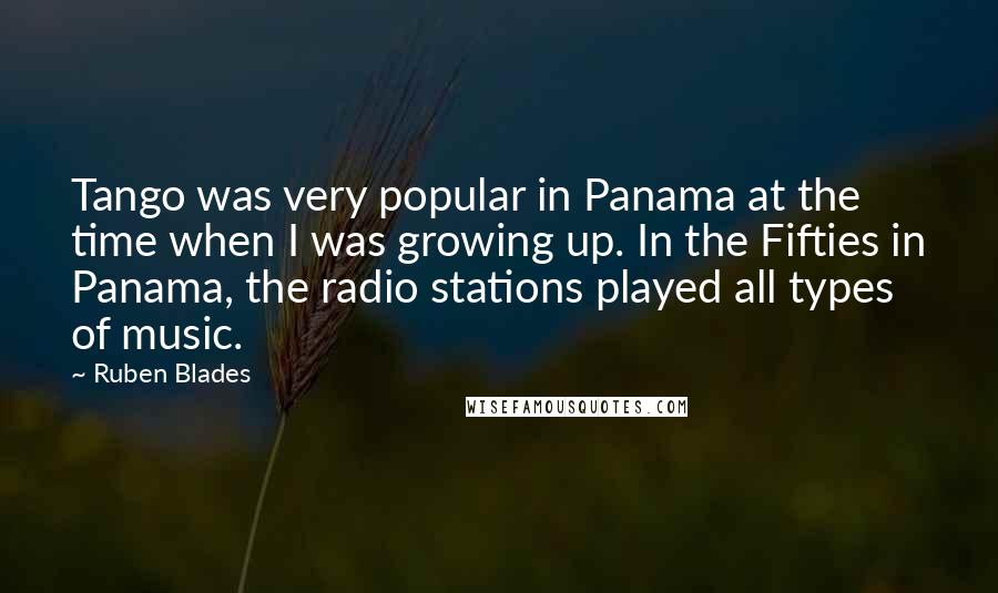 Ruben Blades Quotes: Tango was very popular in Panama at the time when I was growing up. In the Fifties in Panama, the radio stations played all types of music.