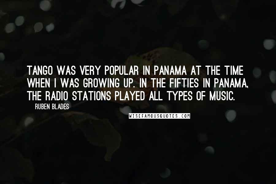 Ruben Blades Quotes: Tango was very popular in Panama at the time when I was growing up. In the Fifties in Panama, the radio stations played all types of music.