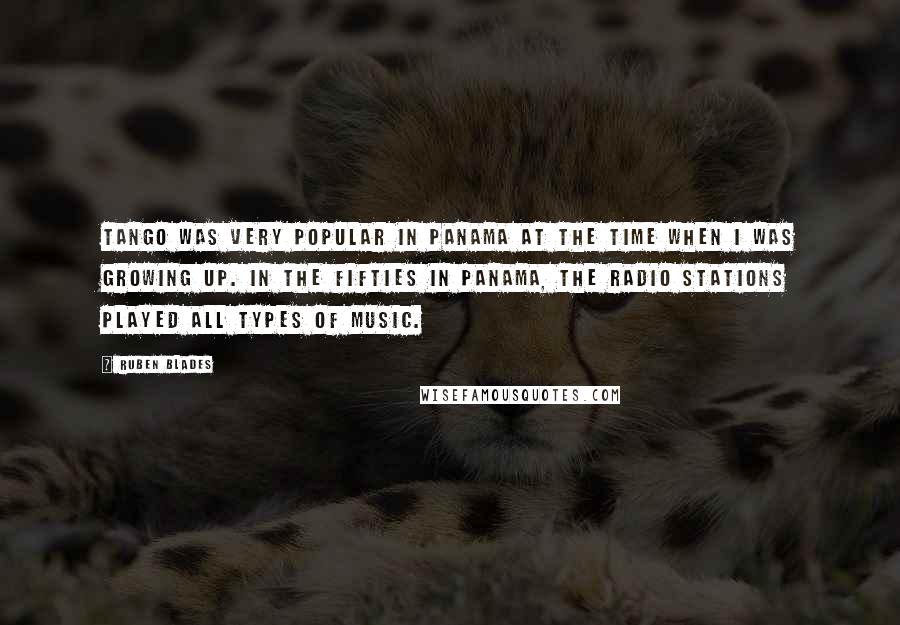 Ruben Blades Quotes: Tango was very popular in Panama at the time when I was growing up. In the Fifties in Panama, the radio stations played all types of music.