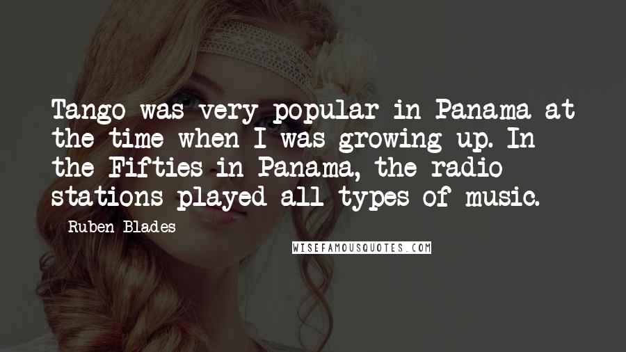 Ruben Blades Quotes: Tango was very popular in Panama at the time when I was growing up. In the Fifties in Panama, the radio stations played all types of music.