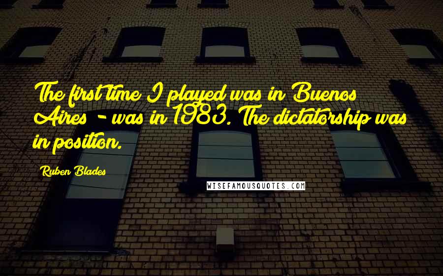 Ruben Blades Quotes: The first time I played was in Buenos Aires - was in 1983. The dictatorship was in position.