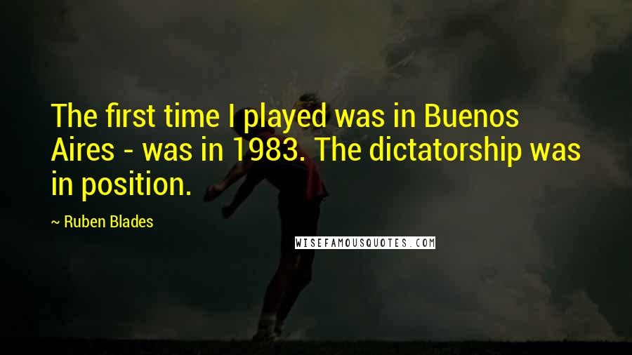 Ruben Blades Quotes: The first time I played was in Buenos Aires - was in 1983. The dictatorship was in position.