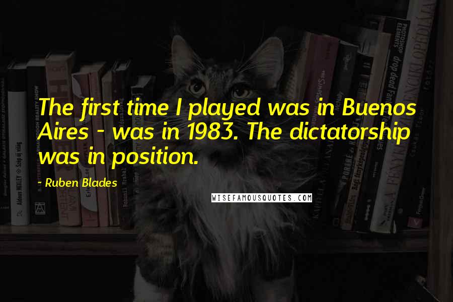 Ruben Blades Quotes: The first time I played was in Buenos Aires - was in 1983. The dictatorship was in position.