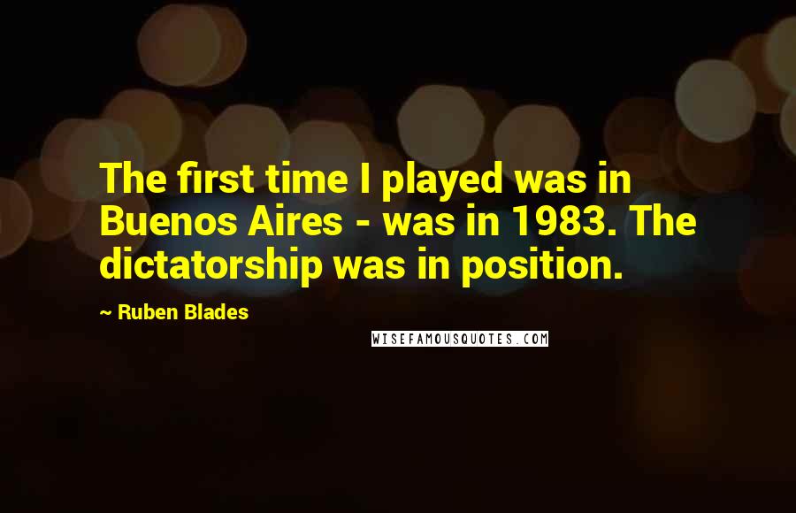 Ruben Blades Quotes: The first time I played was in Buenos Aires - was in 1983. The dictatorship was in position.