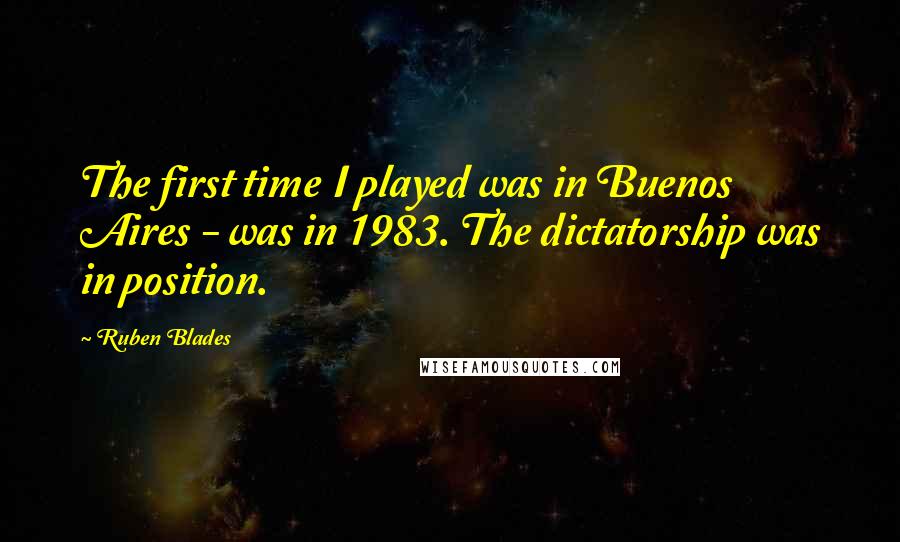 Ruben Blades Quotes: The first time I played was in Buenos Aires - was in 1983. The dictatorship was in position.