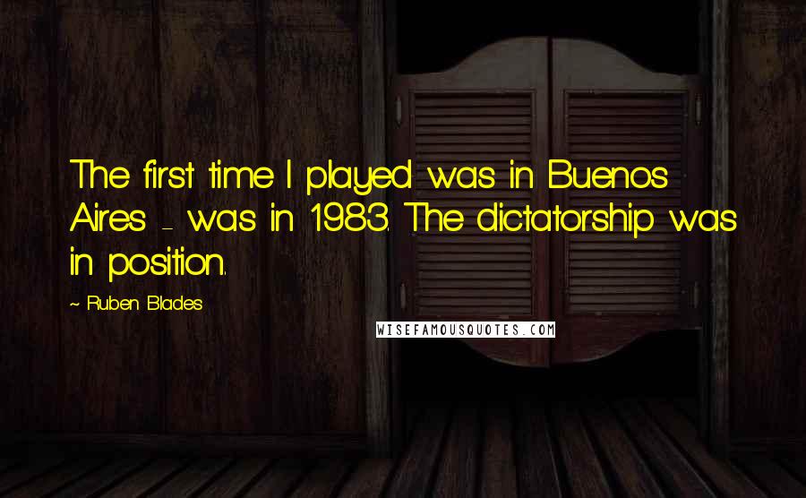 Ruben Blades Quotes: The first time I played was in Buenos Aires - was in 1983. The dictatorship was in position.