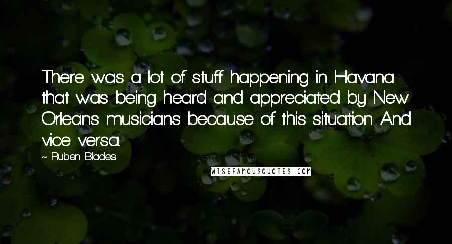 Ruben Blades Quotes: There was a lot of stuff happening in Havana that was being heard and appreciated by New Orleans musicians because of this situation. And vice versa.