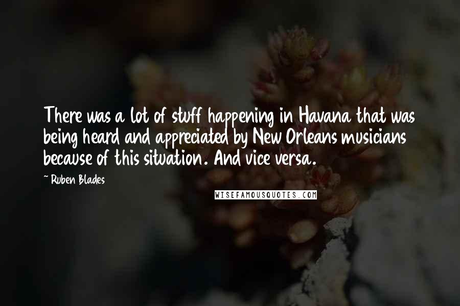 Ruben Blades Quotes: There was a lot of stuff happening in Havana that was being heard and appreciated by New Orleans musicians because of this situation. And vice versa.