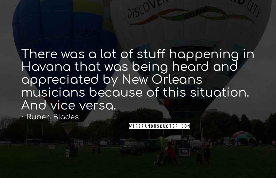 Ruben Blades Quotes: There was a lot of stuff happening in Havana that was being heard and appreciated by New Orleans musicians because of this situation. And vice versa.