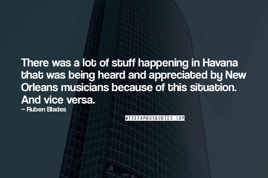 Ruben Blades Quotes: There was a lot of stuff happening in Havana that was being heard and appreciated by New Orleans musicians because of this situation. And vice versa.
