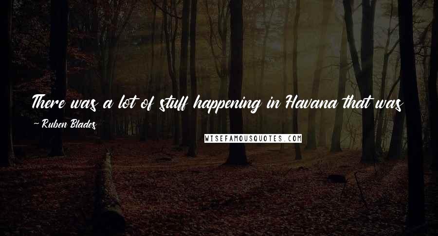 Ruben Blades Quotes: There was a lot of stuff happening in Havana that was being heard and appreciated by New Orleans musicians because of this situation. And vice versa.