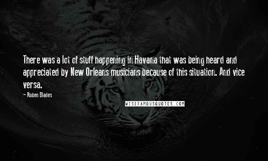 Ruben Blades Quotes: There was a lot of stuff happening in Havana that was being heard and appreciated by New Orleans musicians because of this situation. And vice versa.