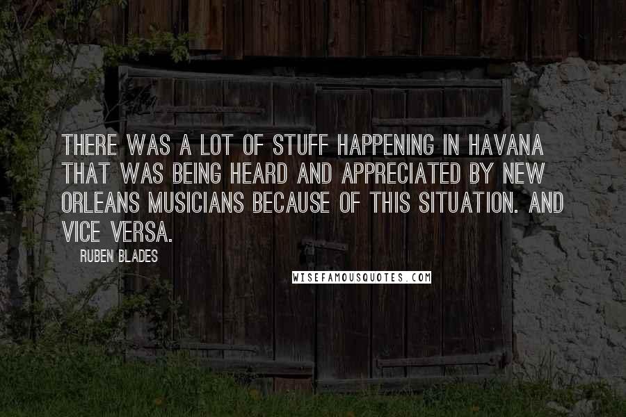 Ruben Blades Quotes: There was a lot of stuff happening in Havana that was being heard and appreciated by New Orleans musicians because of this situation. And vice versa.