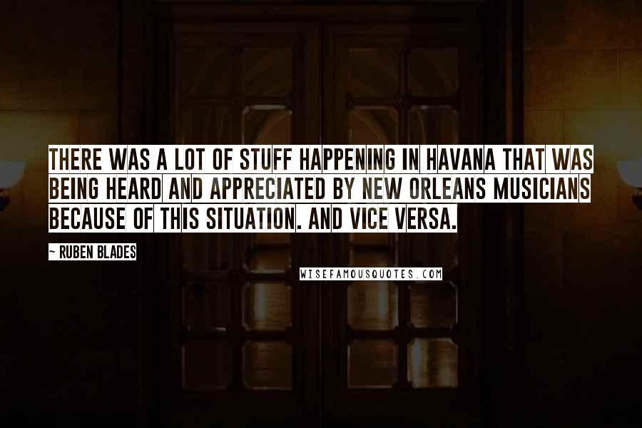 Ruben Blades Quotes: There was a lot of stuff happening in Havana that was being heard and appreciated by New Orleans musicians because of this situation. And vice versa.