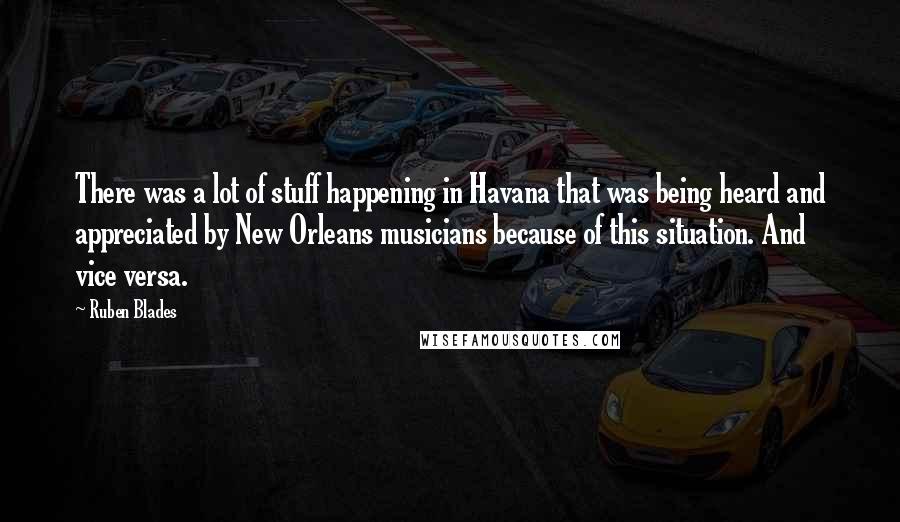 Ruben Blades Quotes: There was a lot of stuff happening in Havana that was being heard and appreciated by New Orleans musicians because of this situation. And vice versa.