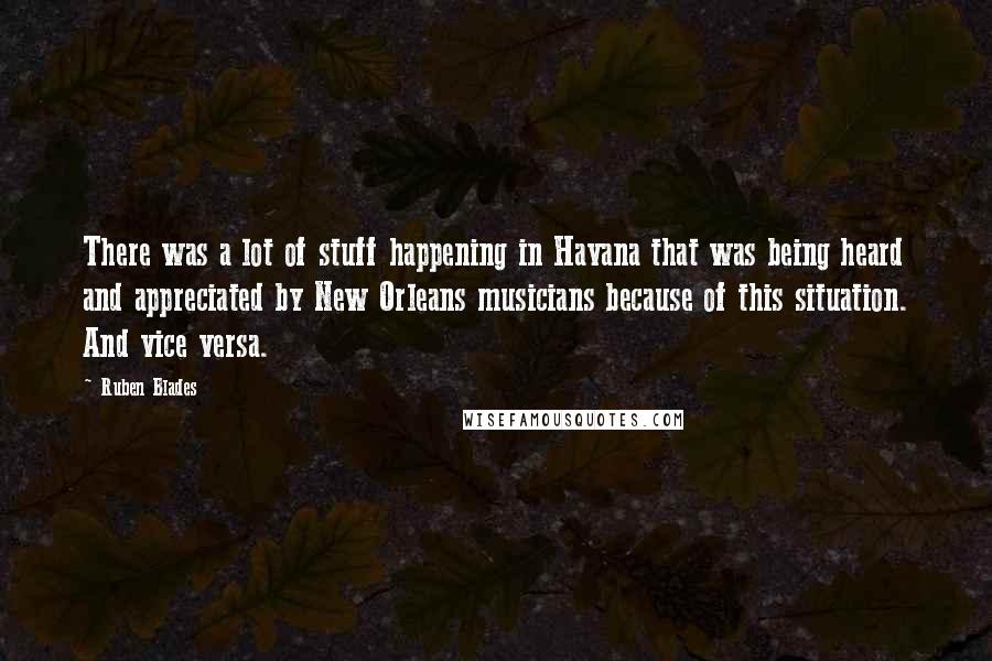 Ruben Blades Quotes: There was a lot of stuff happening in Havana that was being heard and appreciated by New Orleans musicians because of this situation. And vice versa.