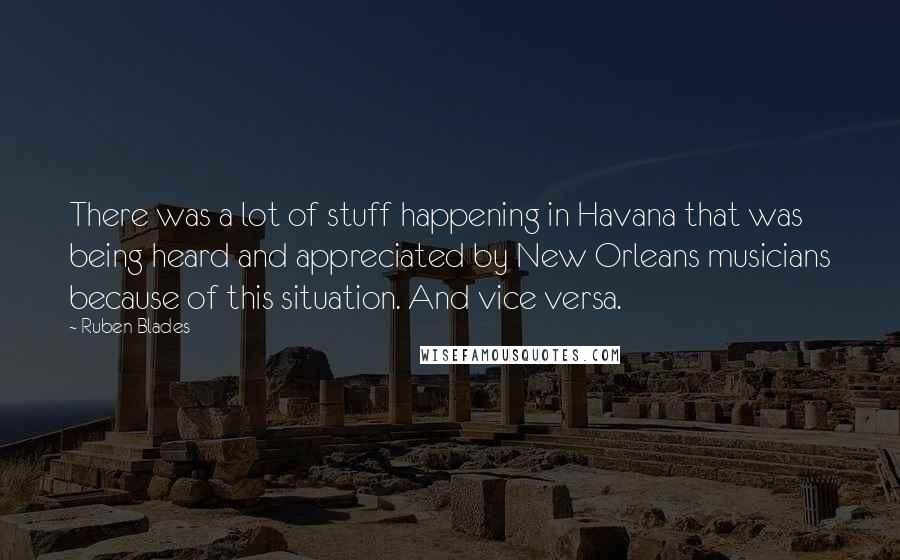 Ruben Blades Quotes: There was a lot of stuff happening in Havana that was being heard and appreciated by New Orleans musicians because of this situation. And vice versa.