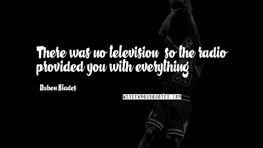 Ruben Blades Quotes: There was no television, so the radio provided you with everything.
