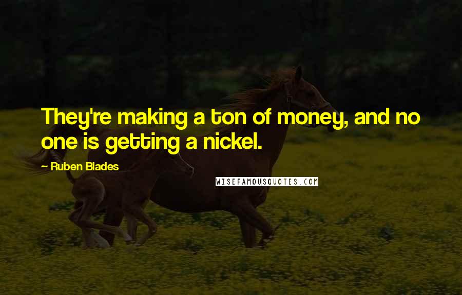 Ruben Blades Quotes: They're making a ton of money, and no one is getting a nickel.