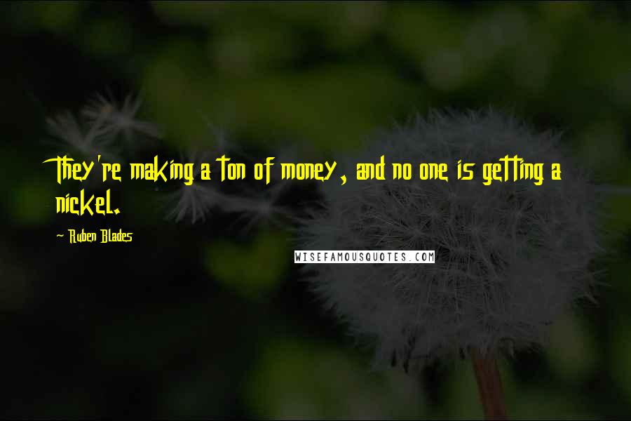 Ruben Blades Quotes: They're making a ton of money, and no one is getting a nickel.