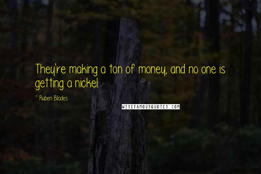 Ruben Blades Quotes: They're making a ton of money, and no one is getting a nickel.