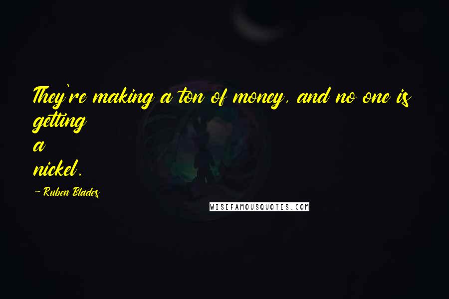 Ruben Blades Quotes: They're making a ton of money, and no one is getting a nickel.