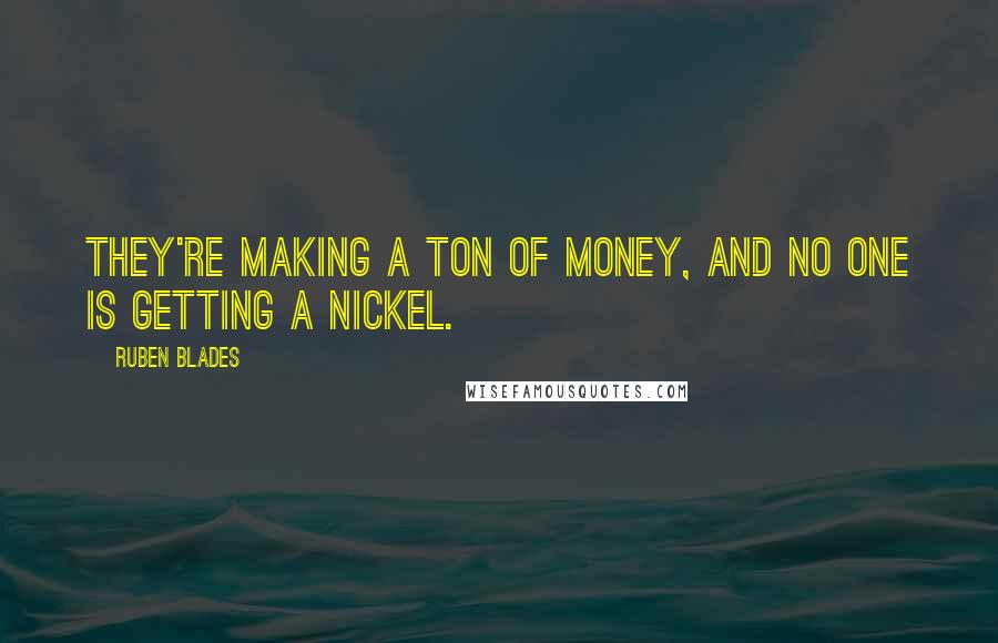 Ruben Blades Quotes: They're making a ton of money, and no one is getting a nickel.
