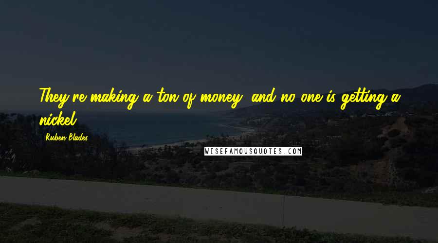 Ruben Blades Quotes: They're making a ton of money, and no one is getting a nickel.