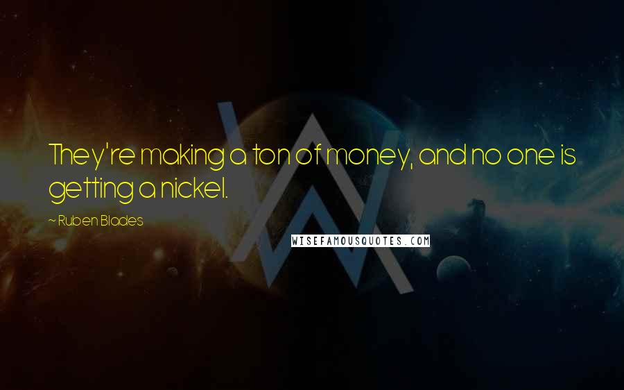 Ruben Blades Quotes: They're making a ton of money, and no one is getting a nickel.