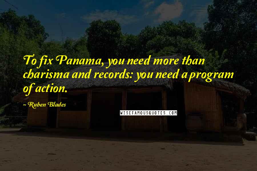Ruben Blades Quotes: To fix Panama, you need more than charisma and records: you need a program of action.