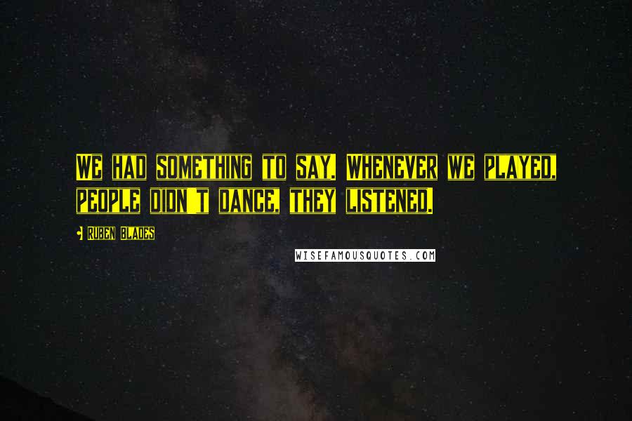 Ruben Blades Quotes: We had something to say. Whenever we played, people didn't dance, they listened.