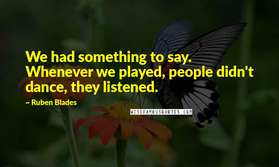 Ruben Blades Quotes: We had something to say. Whenever we played, people didn't dance, they listened.