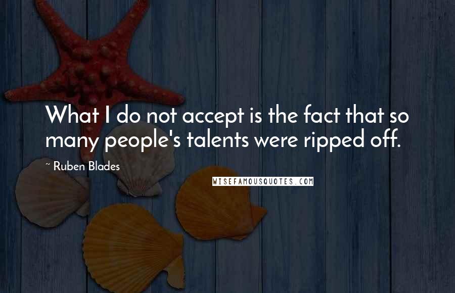 Ruben Blades Quotes: What I do not accept is the fact that so many people's talents were ripped off.