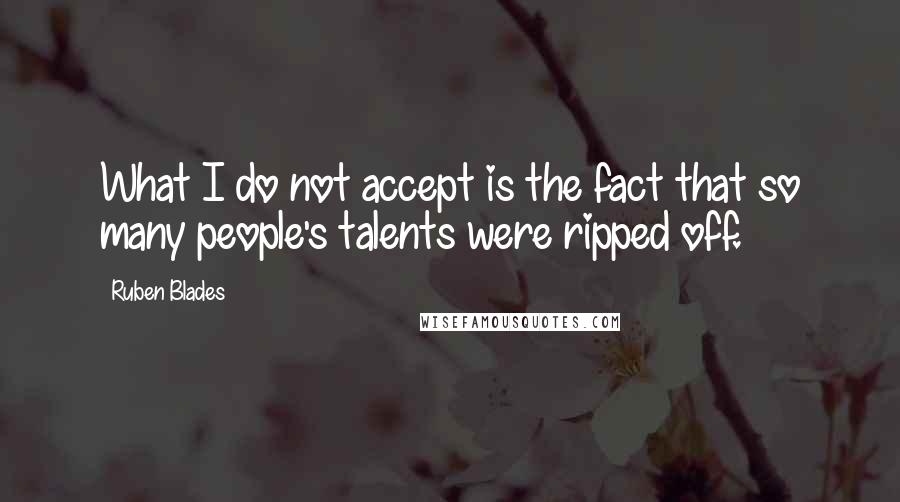 Ruben Blades Quotes: What I do not accept is the fact that so many people's talents were ripped off.