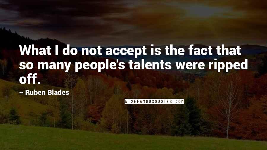 Ruben Blades Quotes: What I do not accept is the fact that so many people's talents were ripped off.