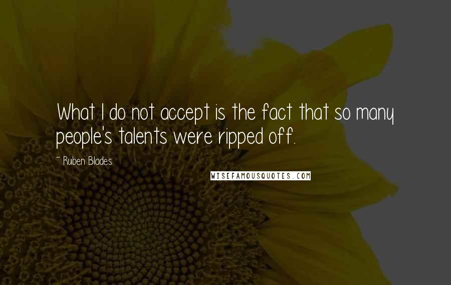 Ruben Blades Quotes: What I do not accept is the fact that so many people's talents were ripped off.