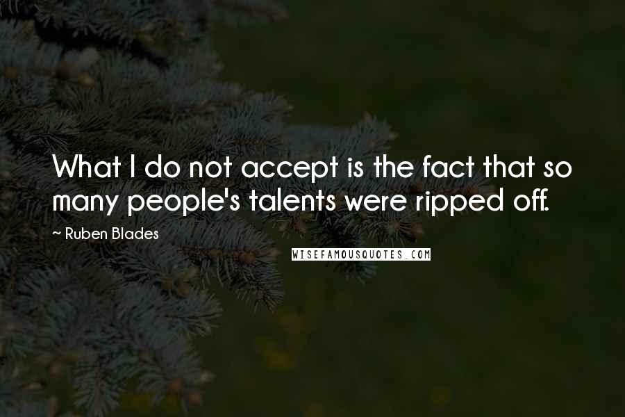 Ruben Blades Quotes: What I do not accept is the fact that so many people's talents were ripped off.
