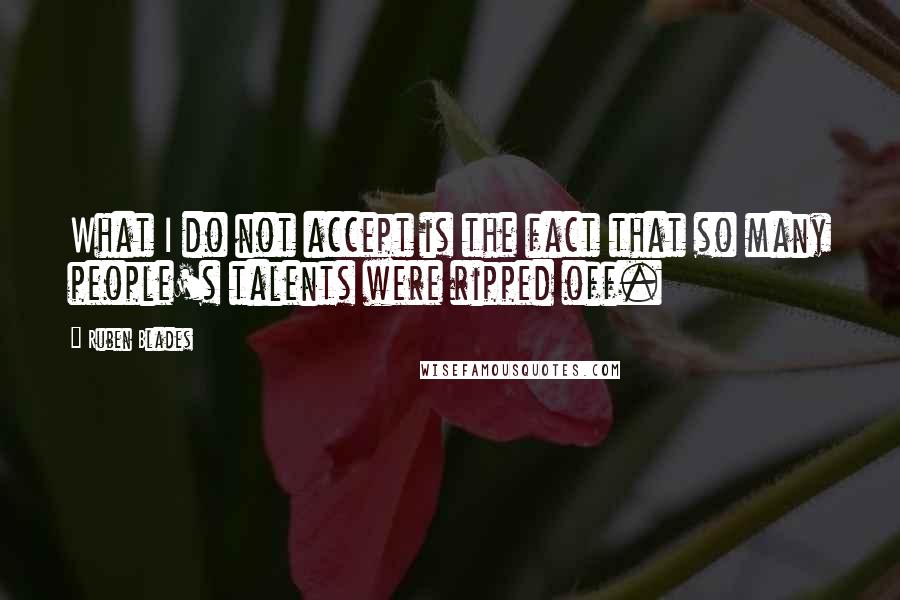 Ruben Blades Quotes: What I do not accept is the fact that so many people's talents were ripped off.