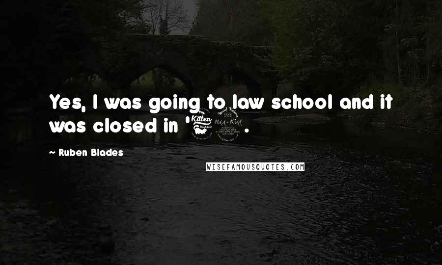 Ruben Blades Quotes: Yes, I was going to law school and it was closed in '69.