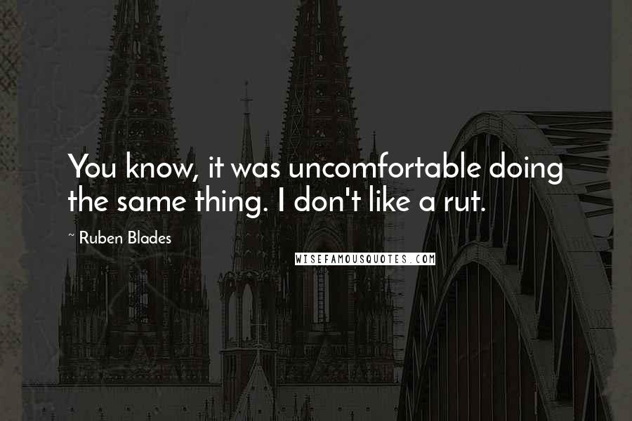 Ruben Blades Quotes: You know, it was uncomfortable doing the same thing. I don't like a rut.
