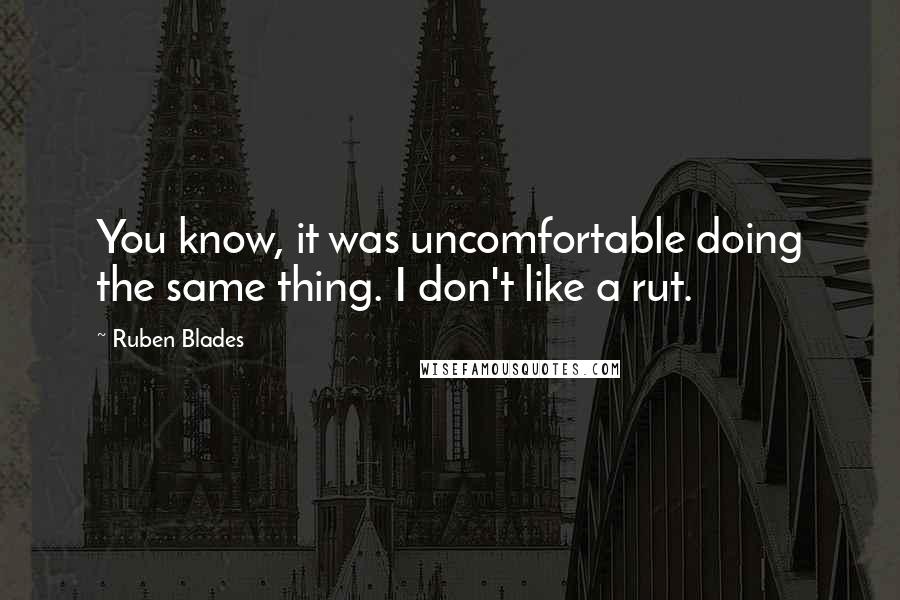 Ruben Blades Quotes: You know, it was uncomfortable doing the same thing. I don't like a rut.