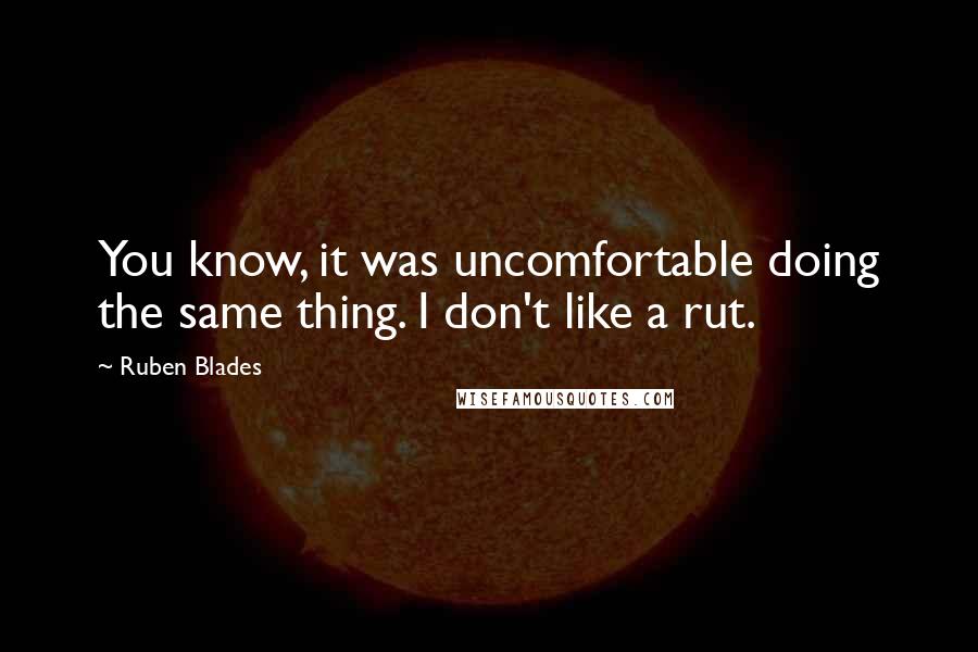 Ruben Blades Quotes: You know, it was uncomfortable doing the same thing. I don't like a rut.