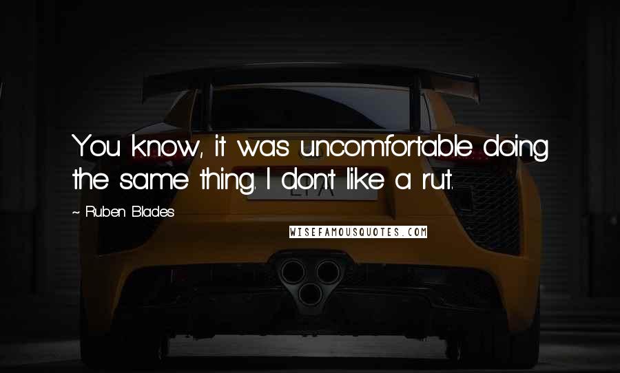 Ruben Blades Quotes: You know, it was uncomfortable doing the same thing. I don't like a rut.