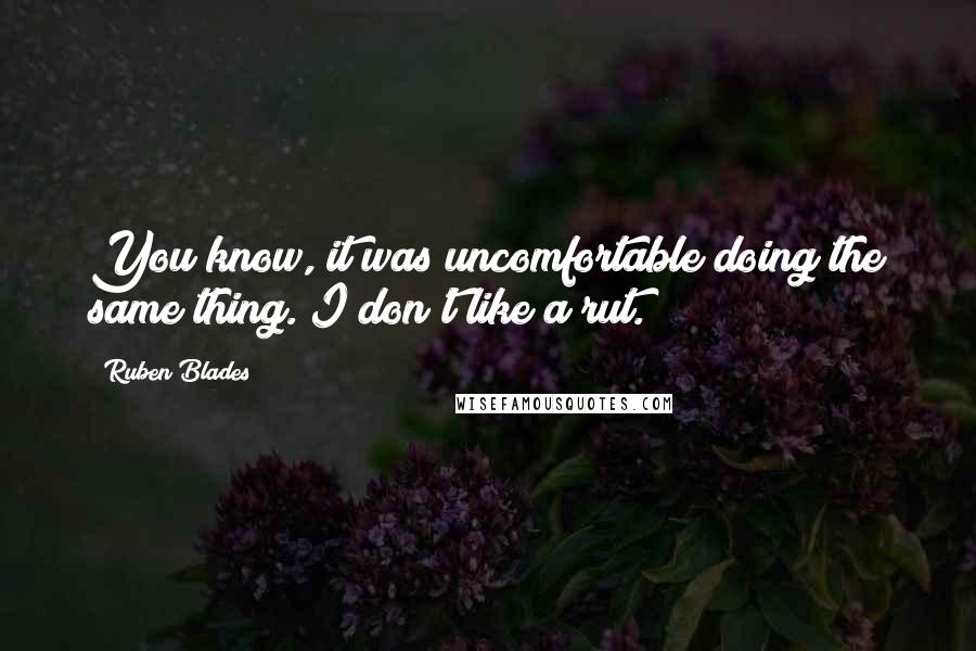 Ruben Blades Quotes: You know, it was uncomfortable doing the same thing. I don't like a rut.