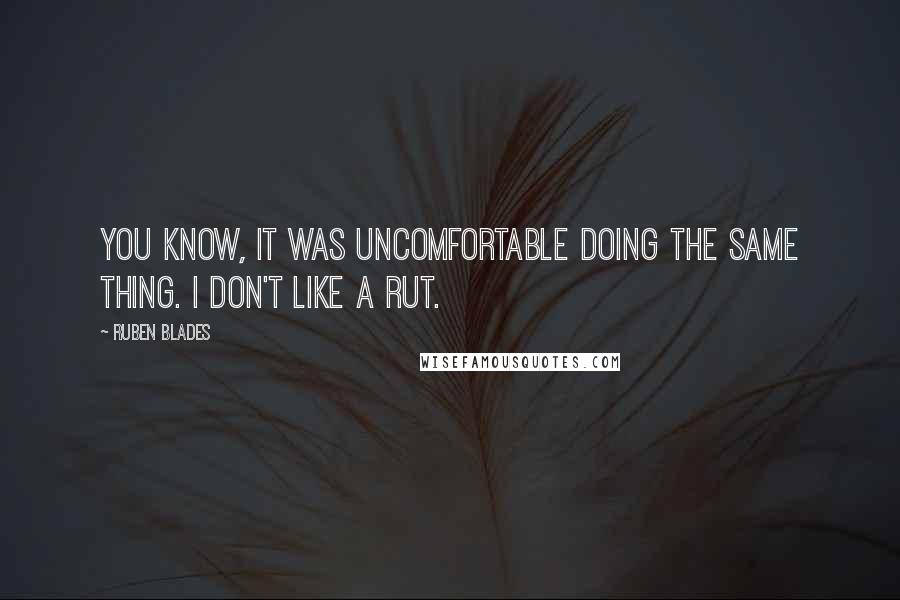 Ruben Blades Quotes: You know, it was uncomfortable doing the same thing. I don't like a rut.