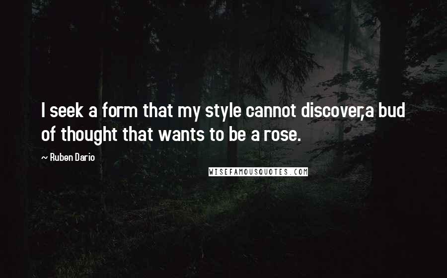 Ruben Dario Quotes: I seek a form that my style cannot discover,a bud of thought that wants to be a rose.