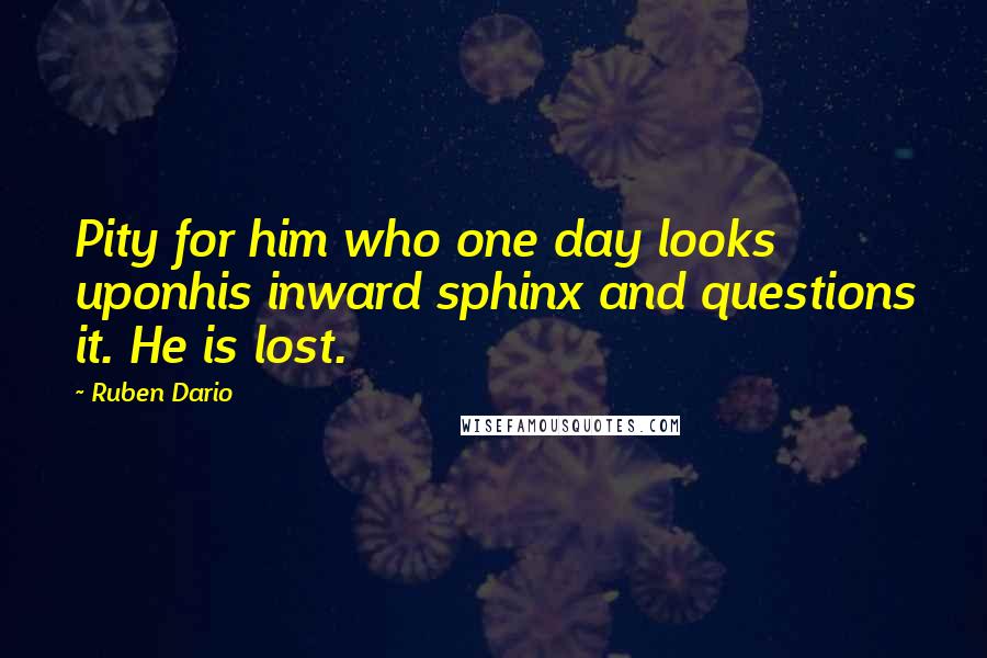 Ruben Dario Quotes: Pity for him who one day looks uponhis inward sphinx and questions it. He is lost.