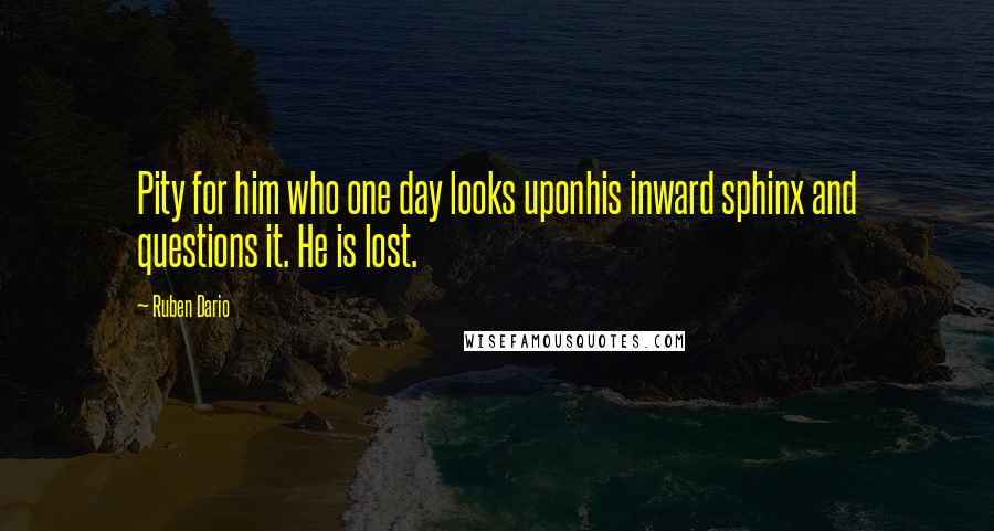 Ruben Dario Quotes: Pity for him who one day looks uponhis inward sphinx and questions it. He is lost.